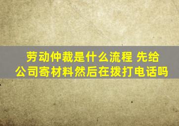 劳动仲裁是什么流程 先给公司寄材料然后在拨打电话吗